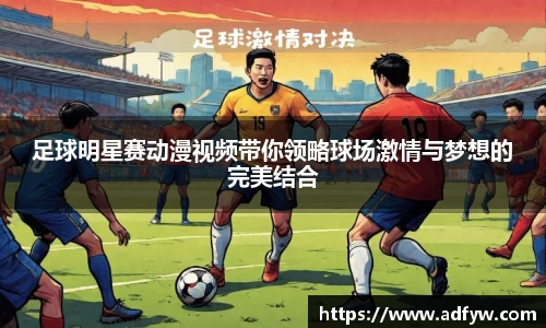 足球明星赛动漫视频带你领略球场激情与梦想的完美结合