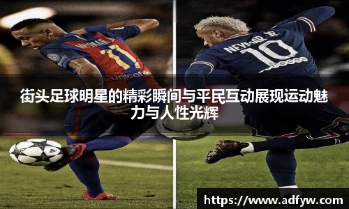街头足球明星的精彩瞬间与平民互动展现运动魅力与人性光辉