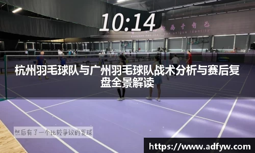 杭州羽毛球队与广州羽毛球队战术分析与赛后复盘全景解读