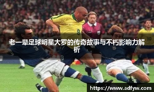 老一辈足球明星大罗的传奇故事与不朽影响力解析