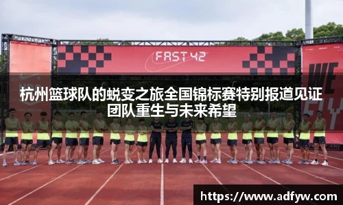 杭州篮球队的蜕变之旅全国锦标赛特别报道见证团队重生与未来希望