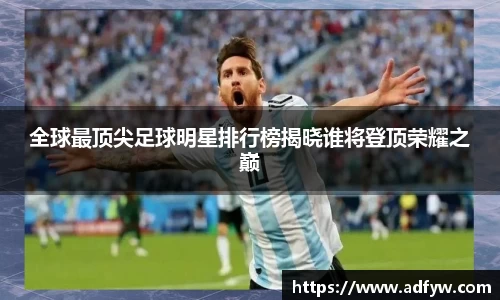 全球最顶尖足球明星排行榜揭晓谁将登顶荣耀之巅
