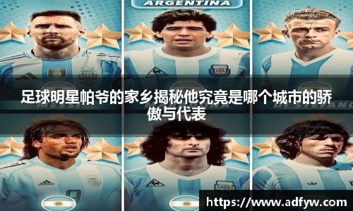 足球明星帕爷的家乡揭秘他究竟是哪个城市的骄傲与代表