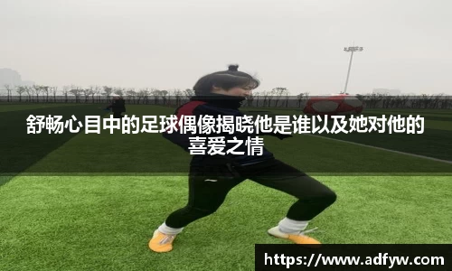 舒畅心目中的足球偶像揭晓他是谁以及她对他的喜爱之情